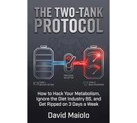 THE TWO-TANK PROTOCOL: How to Hack Your Metabolism, Ignore the Diet Industry BS, and Get Ripped on 3 Days a Week