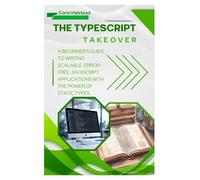 The TypeScript Takeover: A Beginner's Guide to Writing Scalable, Error- Free JavaScript Applications with the Power of Static Types