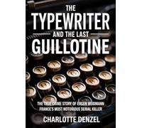 The Typewriter and the Last Guillotine: The True Crime Story of Eugen Weidmann, France's Most Notorious Serial Killer and the Last Man Publicly Executed by Guillotine