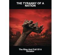 The Tyranny Of A Nation: The Rise And Fall Of A Dictator