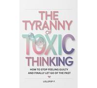 THE TYRANNY OF TOXIC THINKING: How to Stop Feeling Guilty and Finally Let Go of the Past