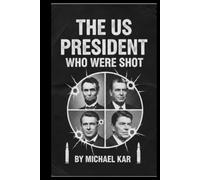 The U.S. Presidents Who Were Shot: From Abraham Lincoln to Ronald Reagan How History Changed When Bullets Met Power