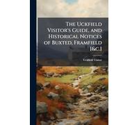 The Uckfield Visitor's Guide, and Historical Notices of Buxted, Framfield [&c.]