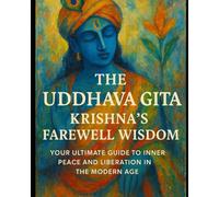 The Uddhava Gita: Krishna's Farewell Wisdom: Your Ultimate Guide to Inner Peace and Liberation in the Modern Age (Bhagavad Gita, Upanishads and Hindu Scriptures)
