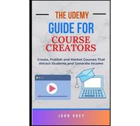 The Udemy Guide for Course Creators: Create, Publish and Market Courses That Attract Students and Generate Income