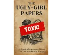 THE UGLY-GIRL PAPERS: A Comically Annotated Guide to Victorian Beauty Torture (The Victorian Rules of Engagement)