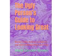 The Ugly Person’s Guide to Looking Great: Brutal Truths, Radical Confidence, and How to Weaponize Every Flaw