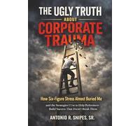 THE UGLY TRUTH ABOUT CORPORATE TRAUMA: How Six-Figure Stress Almost Buried Me And the Strategies I Use to Help High Performers Build Success That Doesn't Break Them