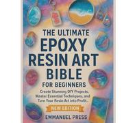 The UItimate Epoxy Resin Art Bible For Beginners: Create Stunning DIY Projects, Master Essential Techniques, and Turn Your Resin Art into Profit..