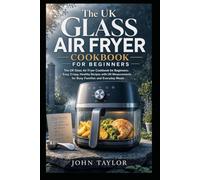 THE UK GLASS AIR FRYER COOKBOOK FOR BEGINNERS: Easy, Crispy & Healthy Everyday Recipes with UK Measurements, Simple Cooking Times, Meal Plans and Step-by-Step Guidance