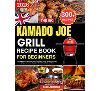 The Uk Kamado Joe Grill Recipe Book for Beginners: Over 300 Delicious Homemade Recipes for Grilling, Searing, Smoking, Roasting, Baking, Sauces, Rubs, Marinades, Sides, Weekend Feasts and More