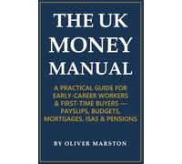 THE UK MONEY MANUAL: A PRACTICAL GUIDE FOR EARLY-CAREER WORKERS & FIRST-TIME BUYERS -PAYSLIPS, BUDGETS, MORTGAGES, ISAS & PENSIONS