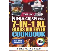 The UK Ninja CRISPi PRO 7-in-1 XL Glass Air Fryer Cookbook: 365 Days of Crispy, Quick, Healthy and Delicious Recipes to Prepare and Enjoy with Friends & Families Including Bonus (Full Colour Edition)
