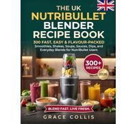 The Uk Nutribullet Blender Recipe Book: 300 Fast, Easy, and Flavour-Packed Smoothies, Shakes, Soups, Sauces, Dips, and Everyday Blends for NutriBullet Users