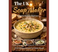 The UK Soup Maker Recipe Book for Beginners: 70 of Delicious & Easy-to-Follow Soups for All Soup Machines & Blenders, Using UK Ingredients ,Clear Instructions and Practical Ideas for Home Kitchens