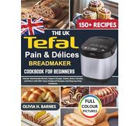 The UK Tefal Pain & Délices Bread Maker Cookbook for Beginners: Master Homemade Bread, Yogurt, Dough, Cakes, Jams, Cereals, and More with 150+ Easy Foolproof Recipes and Step-by-Step Guidance