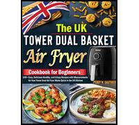 The UK Tower Dual Basket Air Fryer Cookbook for Beginners: 100+ Easy, Delicious Healthy, and Crispy Recipes with Measurements for Your Tower Dual Air Fryer Made Quick in the UK Kitchen