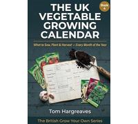 The UK Vegetable Growing Calendar: What to Sow, Plant, Feed and Harvest Every Month of the Year The Complete Seasonal Guide for British Growers (The British Grow Your Own Series)