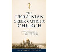 THE UKRAINIAN GR ATHOLIC CHURCH: A Complete History from Saint Volodymyr to the Modern Diaspora
