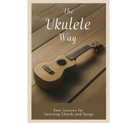 The Ukulele Way: Easy Lessons for Learning Chords and Songs