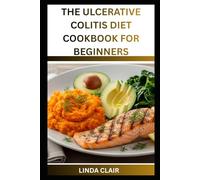 THE ULCERATIVE COLITIS DIET COOKBOOK FOR BEGINNERS: Soothing Recipes to Manage Inflammation, Reileve Pain, and Support Gut Health