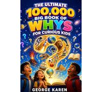 The Ultimate 100,000 Big Book of Whys for Curious Kids: Simple Answers to Amazing Questions about Science, Space, Animals, Sports, AI, History, and the World around Us