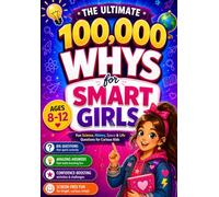 The Ultimate 100,000 Whys for Smart Girls Ages 8-12: Big Questions, Amazing Answers, and Screen-Free Activities to Build Confidence, Spark Curiosity, and Inspire Big Dreams