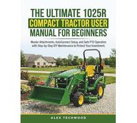The Ultimate 1025R Compact Tractor User Manual for Beginners: Master Attachments, AutoConnect Setup, and Safe PTO Operation with Step-by-Step DIY Maintenance to Protect Your Investment