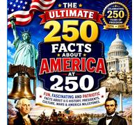 The Ultimate 250 Facts About America at 250: Fun, Fascinating & Patriotic Facts About U.S. History, Presidents, Culture, Wars & American Milestones