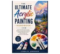 THE ULTIMATE ACRYLIC PAINTING HANDBOOK: Learn Color Mixing, Brush Control, Blending, Layering, Light and Shadow, Landscape Painting, Floral Art, Animal Portraits, and Easy Step-by-Step Projects