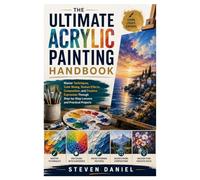 The Ultimate Acrylic Painting Handbook: Master Techniques, Color Mixing, Texture Effects, Composition, and Creative Expression Through Step-by-Step Lessons and Practical Projects