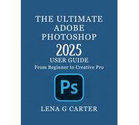 THE ULTIMATE ADOBE PHOTOSHOP 2025 USER GUIDE: From Beginner to Creative Pro