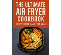 The Ultimate Air Fryer Cookbook: Crispy, Healthy, and Fast Meals: Craving crispy, delicious meals without the oil, mess, or hassle