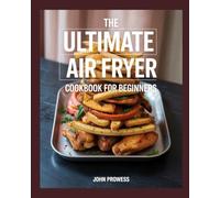 THE ULTIMATE AIR FRYER COOKBOOK FOR BEGINNERS: 2500 DAYS OF EASY, AFFORDABLE, AND CRISPY AIR FRYER RECIPES FOR BUSY PEOPLE - FRY, ROAST, BAKE & GRILL WITH LESS OIL AND FULL FLAVOR