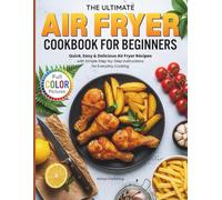 The Ultimate Air Fryer Cookbook for Beginners: Quick, Easy & Delicious Air Fryer Recipes with Simple Step-by-Step Instructions for Everyday Cooking (Full Color Pictures)