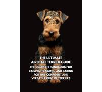 The Ultimate Airedale Terrier Guide: The Complete Handbook for Raising, Training, and Caring for This Confident and Versatile King of Terriers