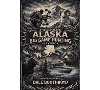 The Ultimate Alaska Big Game Hunting Playbook: A real-world guide to planning, packing and executing a successful Alaska big game hunt