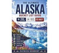 The Ultimate Alaska Bucket List Guide: The Complete Travel Guide to Alaska’s National Parks, Scenic Routes, Glacier Cruises, Northern Lights Viewing, Featuring 150 Epic Stops Across the Last Fron...