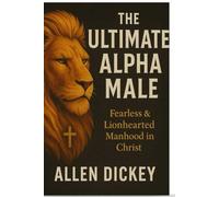The Ultimate Alpha Male: Fearless & Lionhearted Manhood in Christ