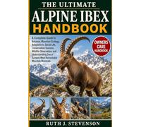 THE ULTIMATE ALPINE IBEX HANDBOOK: A Complete Guide to Behavior, Mountain Ecology, Adaptations, Social Life, Conservation Success, Wildlife ... of Europe’s Most Remarkable Mountain Mammals