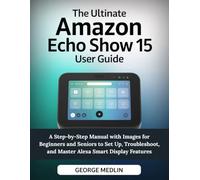 THE ULTIMATE AMAZON ECHO SHOW 15 USER GUIDE: A Step-by-Step Manual with Images for Beginners and Seniors to Set Up, Troubleshoot, and Master Alexa ... (The DIY Smart Home Guide Collection)