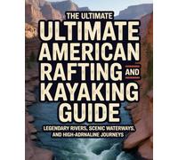 THE ULTIMATE AMERICAN RAFTING AND KAYAKING GUIDE: LEGENDARY RIVERS, SCENIC WATERWAYS, AND HIGH-ADRENALINE JOURNEYS