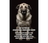The Ultimate Anatolian Shepherd Guide: The Complete Manual for Raising, Training, and Protecting with This Loyal and Powerful Guardian