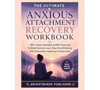 The Ultimate Anxious Attachment Recovery Workbook: 120+ Easy Somatic & DBT Exercises To Build Secure Love, Stop Overthinking, And Overcome Jealousy & Insecurity. (Self-Help Workbook)