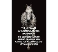The Ultimate Appaloosa Horse Handbook: The Complete Guide to Raising, Training, and Caring for a Colorful and Loyal Companion