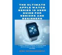 The Ultimate Apple Watch Series 10 User Guide for Seniors and Beginners: A Simple, Friendly Manual to Master Your Watch’s Health, Safety & Everyday ... Simple: Seniors & Beginners Easy User Guides)