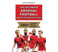 The Ultimate Arsenal Football Book For Kids And Teens: 160+ Fun, Surprising, And Educational Stories And Trivia Quizzes About Players And History (Soccer Books For Kids And Teens)