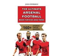 The Ultimate Arsenal Football Book For Kids And Teens: 160+ Fun, Surprising, And Educational Stories And Trivia Quizzes About Players And History (Soccer Books For Kids And Teens)