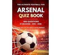 The Ultimate Arsenal Quiz: 600 Questions Across 10 Unforgettable Seasons 2015-2025 (The Ultimate Football Fan Quiz Series)