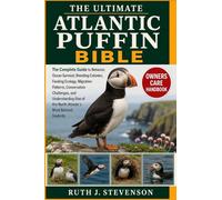THE ULTIMATE ATLANTIC PUFFIN BIBLE: The Complete Guide to Behavior, Ocean Survival, Breeding Colonies, Feeding Ecology, Migration Patterns, ... of the North Atlantic’s Most Beloved Seabirds